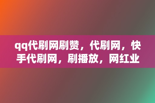 qq代刷网刷赞，代刷网，快手代刷网，刷播放，网红业务网，小红书业务，视频号业务一站式服务！