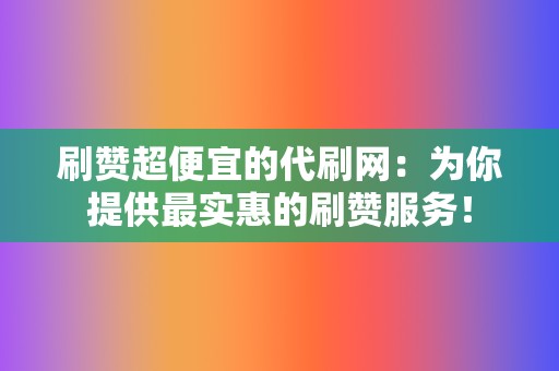 刷赞超便宜的代刷网：为你提供最实惠的刷赞服务！  第2张