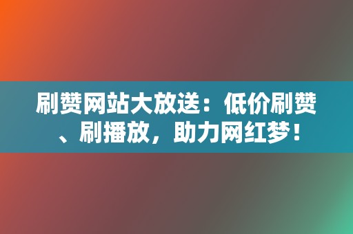 刷赞网站大放送：低价刷赞、刷播放，助力网红梦！