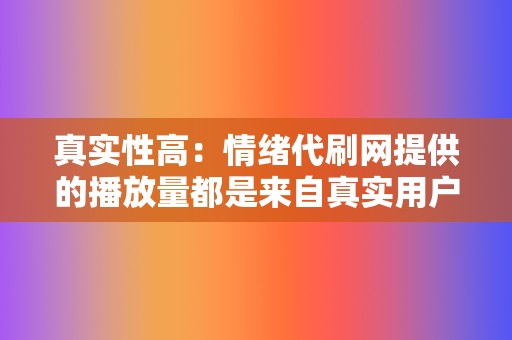 真实性高：情绪代刷网提供的播放量都是来自真实用户的观看，不会对您的账号造成任何风险。