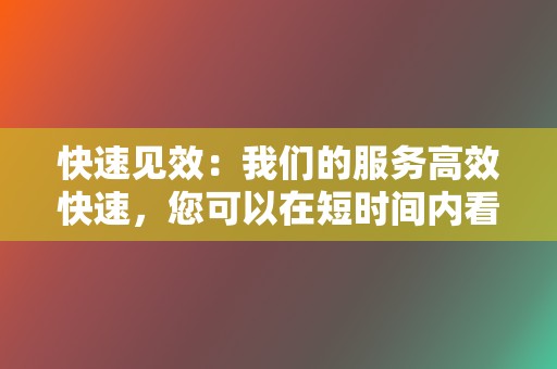 快速见效：我们的服务高效快速，您可以在短时间内看到显著的效果。