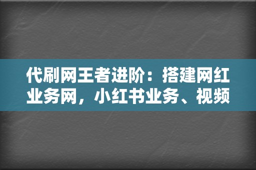 代刷网王者进阶：搭建网红业务网，小红书业务、视频号业务全搞定  第2张