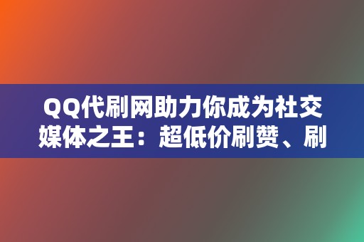 QQ代刷网助力你成为社交媒体之王：超低价刷赞、刷播放、代刷网满足你一切需求！