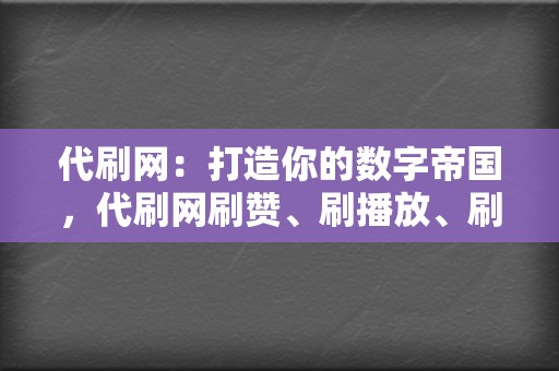 代刷网：打造你的数字帝国，代刷网刷赞、刷播放、刷评论，助力你成为网络霸主！