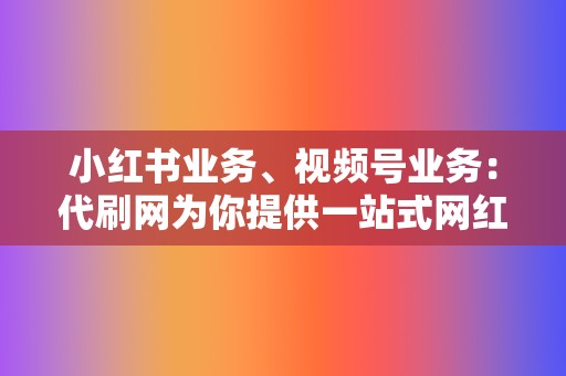 小红书业务、视频号业务：代刷网为你提供一站式网红营销解决方案，轻松打造百万粉丝账号！