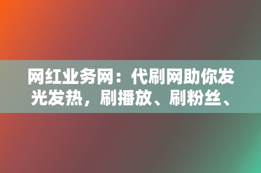 网红业务网：代刷网助你发光发热，刷播放、刷粉丝、刷点赞，让你成为网络红人！