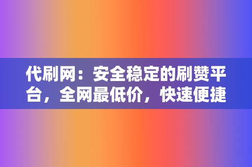 代刷网：安全稳定的刷赞平台，全网最低价，快速便捷