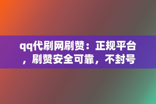 qq代刷网刷赞：正规平台，刷赞安全可靠，不封号  第2张