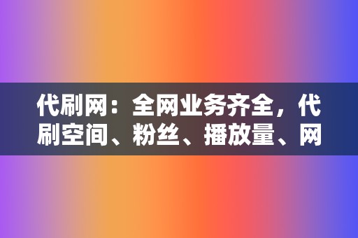 代刷网：全网业务齐全，代刷空间、粉丝、播放量、网红业务等