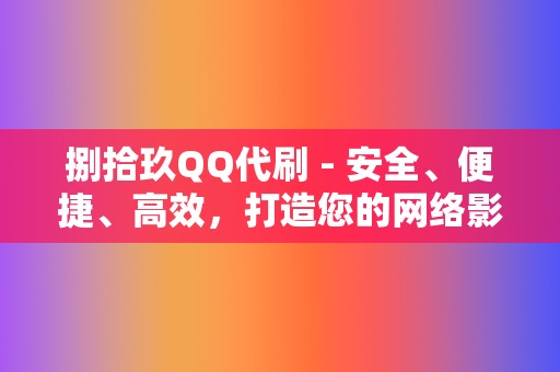 捌拾玖QQ代刷 - 安全、便捷、高效，打造您的网络影响力新高地！