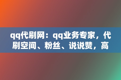 qq代刷网：qq业务专家，代刷空间、粉丝、说说赞，高效便捷  第2张