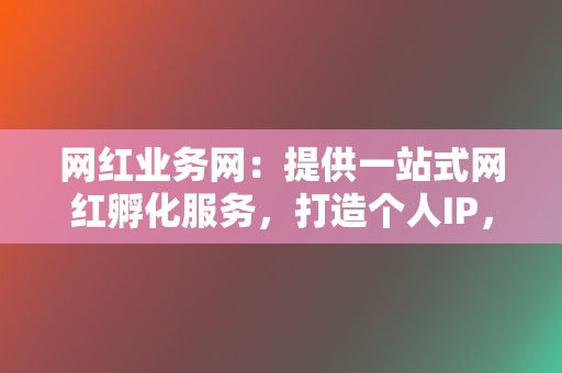 网红业务网：提供一站式网红孵化服务，打造个人IP，收获高人气