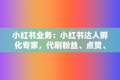 小红书业务：小红书达人孵化专家，代刷粉丝、点赞、收藏，提升笔记热度