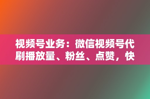 视频号业务：微信视频号代刷播放量、粉丝、点赞，快速提升视频号人气