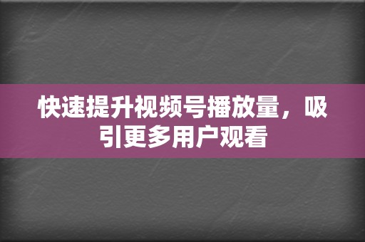 快速提升视频号播放量，吸引更多用户观看  第2张