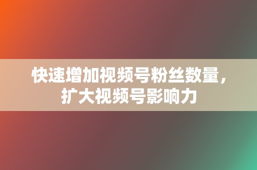 快速增加视频号粉丝数量，扩大视频号影响力