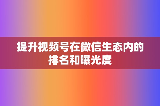 提升视频号在微信生态内的排名和曝光度