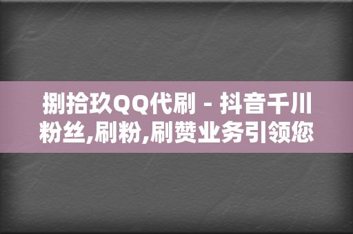 捌拾玖QQ代刷 - 抖音千川粉丝,刷粉,刷赞业务引领您的网络影响力飞跃的最佳选择