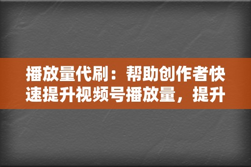 播放量代刷：帮助创作者快速提升视频号播放量，提升视频曝光度