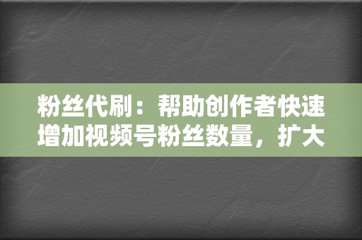 粉丝代刷：帮助创作者快速增加视频号粉丝数量，扩大视频号粉丝群体  第2张