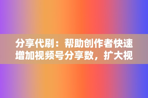 分享代刷：帮助创作者快速增加视频号分享数，扩大视频传播范围  第2张