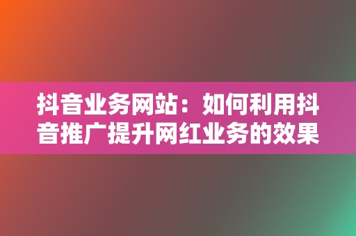 抖音业务网站：如何利用抖音推广提升网红业务的效果？