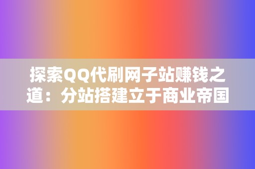 探索QQ代刷网子站赚钱之道：分站搭建立于商业帝国  第2张