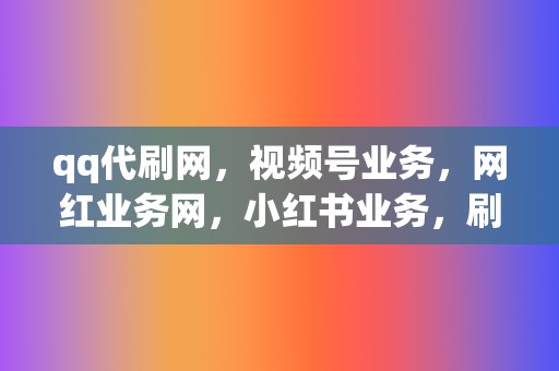 qq代刷网，视频号业务，网红业务网，小红书业务，刷播放业务  第2张