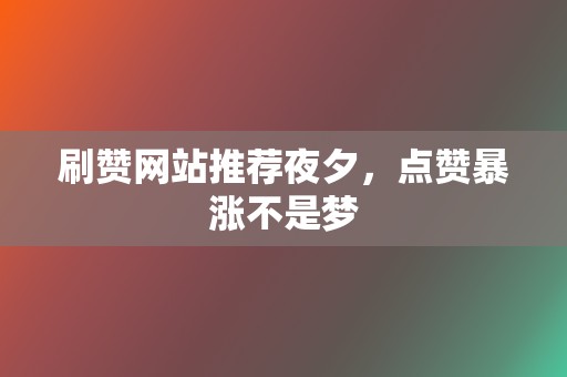 刷赞网站推荐夜夕，点赞暴涨不是梦