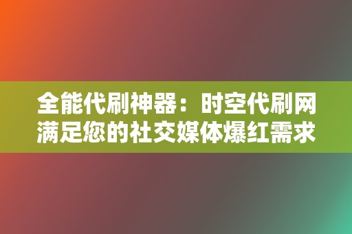 全能代刷神器：时空代刷网满足您的社交媒体爆红需求！