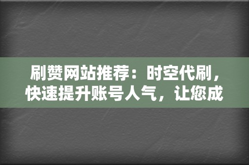 刷赞网站推荐：时空代刷，快速提升账号人气，让您成为社交媒体红人！