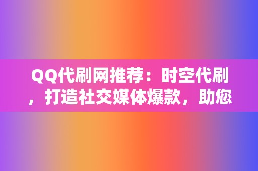 QQ代刷网推荐：时空代刷，打造社交媒体爆款，助您成为网络人气王！