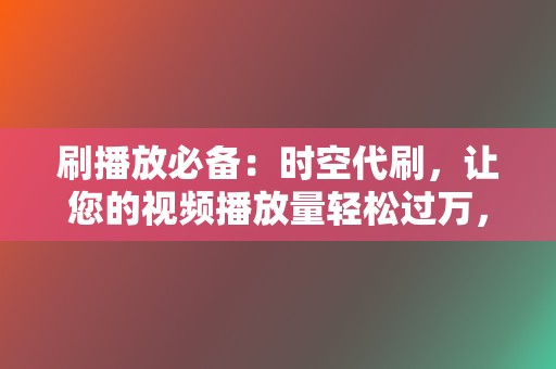 刷播放必备：时空代刷，让您的视频播放量轻松过万，引爆网络流量！  第2张