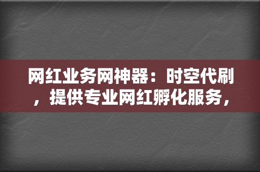 网红业务网神器：时空代刷，提供专业网红孵化服务，助力您成为社交媒体新星！