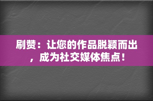 刷赞：让您的作品脱颖而出，成为社交媒体焦点！