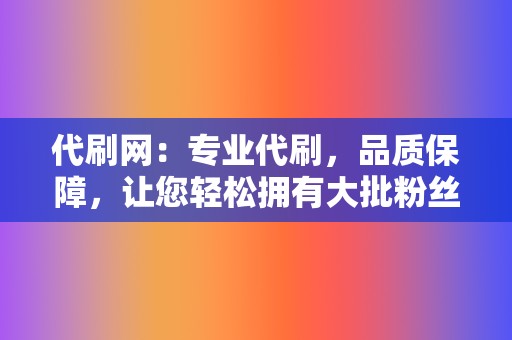 代刷网：专业代刷，品质保障，让您轻松拥有大批粉丝！