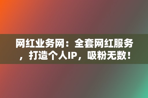 网红业务网：全套网红服务，打造个人IP，吸粉无数！  第2张