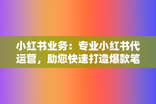 小红书业务：专业小红书代运营，助您快速打造爆款笔记！