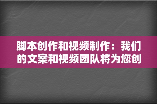 脚本创作和视频制作：我们的文案和视频团队将为您创建引人入胜且高质量的视频内容。