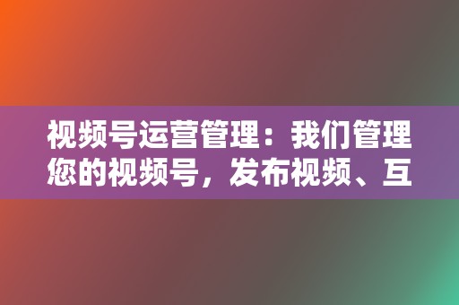 视频号运营管理：我们管理您的视频号，发布视频、互动与粉丝，并分析视频号表现。