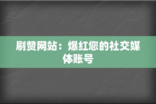 刷赞网站：爆红您的社交媒体账号