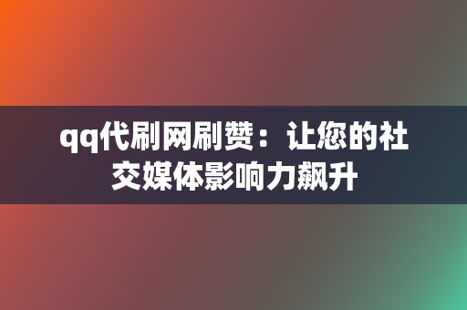 qq代刷网刷赞：让您的社交媒体影响力飙升