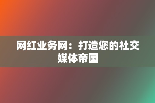 网红业务网：打造您的社交媒体帝国