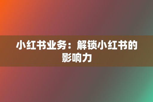 小红书业务：解锁小红书的影响力