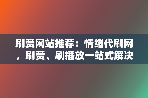 刷赞网站推荐：情绪代刷网，刷赞、刷播放一站式解决