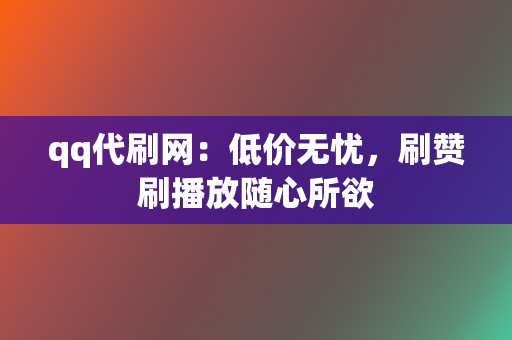 qq代刷网：低价无忧，刷赞刷播放随心所欲  第2张