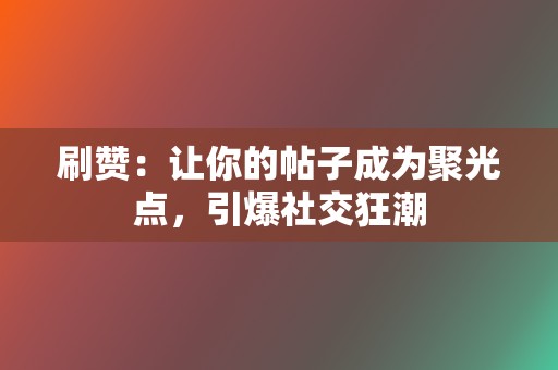 刷赞：让你的帖子成为聚光点，引爆社交狂潮