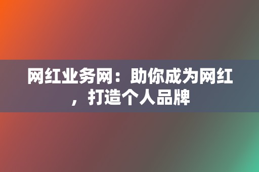 网红业务网：助你成为网红，打造个人品牌