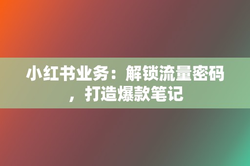 小红书业务：解锁流量密码，打造爆款笔记