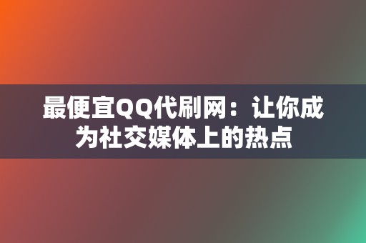 最便宜QQ代刷网：让你成为社交媒体上的热点